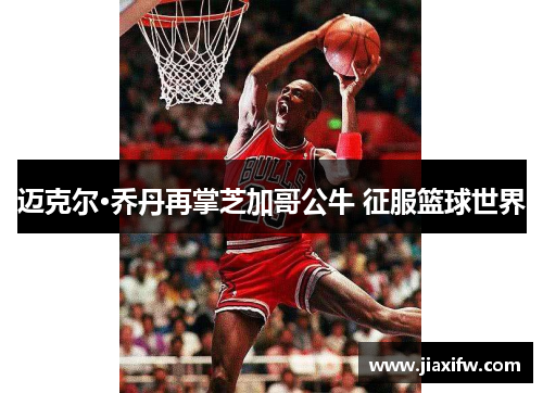 迈克尔·乔丹再掌芝加哥公牛 征服篮球世界