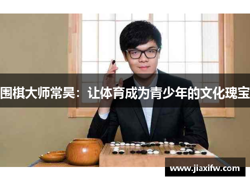 围棋大师常昊：让体育成为青少年的文化瑰宝